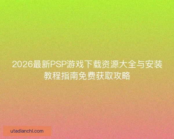 2026最新PSP游戏下载资源大全与安装教程指南免费获取攻略