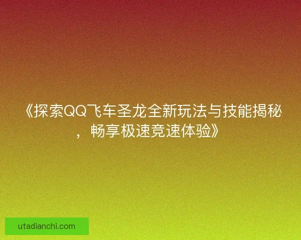 《探索QQ飞车圣龙全新玩法与技能揭秘，畅享极速竞速体验》