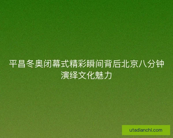 平昌冬奥闭幕式精彩瞬间背后北京八分钟演绎文化魅力