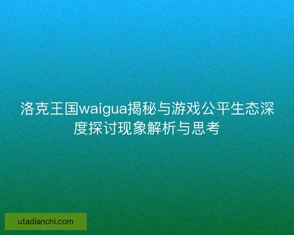 洛克王国waigua揭秘与游戏公平生态深度探讨现象解析与思考