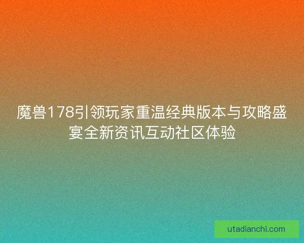 魔兽178引领玩家重温经典版本与攻略盛宴全新资讯互动社区体验