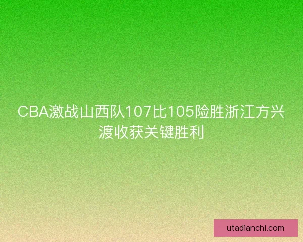 CBA激战山西队107比105险胜浙江方兴渡收获关键胜利