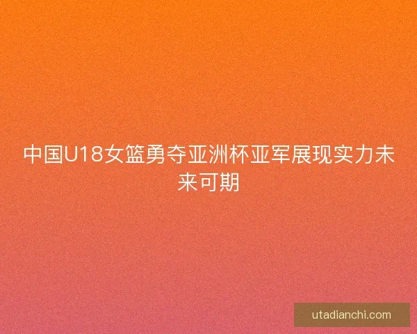 中国U18女篮勇夺亚洲杯亚军展现实力未来可期