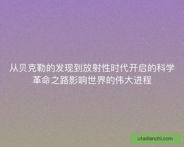 从贝克勒的发现到放射性时代开启的科学革命之路影响世界的伟大进程