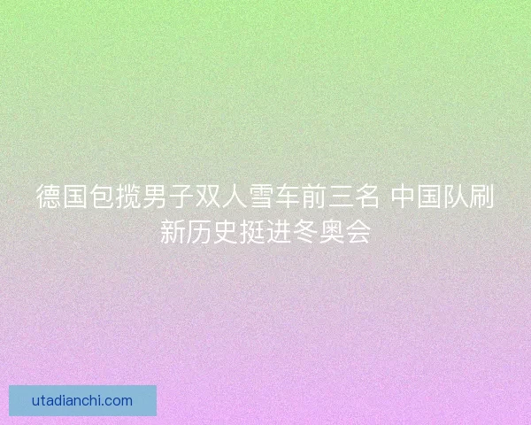 德国包揽男子双人雪车前三名 中国队刷新历史挺进冬奥会
