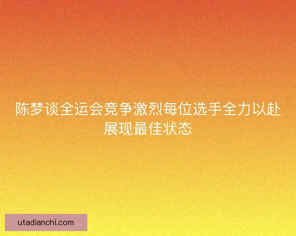 陈梦谈全运会竞争激烈每位选手全力以赴展现最佳状态