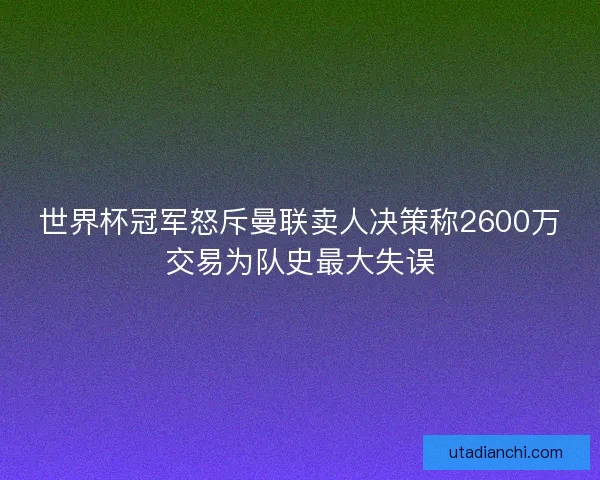 世界杯冠军怒斥曼联卖人决策称2600万交易为队史最大失误
