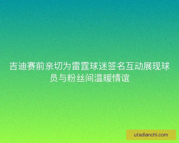 吉迪赛前亲切为雷霆球迷签名互动展现球员与粉丝间温暖情谊