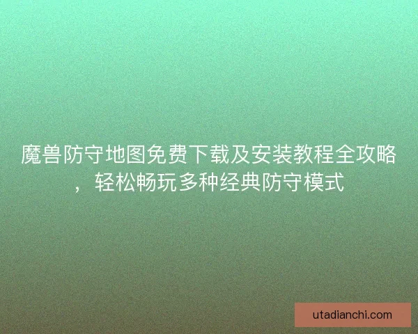 魔兽防守地图免费下载及安装教程全攻略，轻松畅玩多种经典防守模式