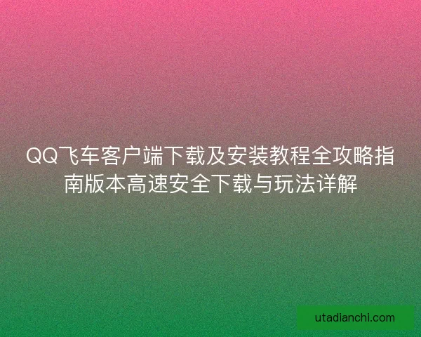QQ飞车客户端下载及安装教程全攻略指南版本高速安全下载与玩法详解